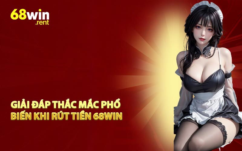 Giải đáp thắc mắc phổ biến khi rút tiền 68win