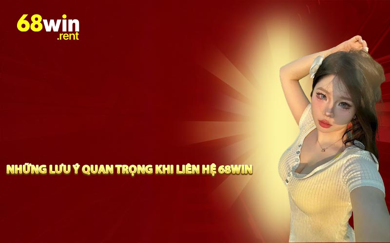 Những lưu ý quan trọng khi liên hệ 68win